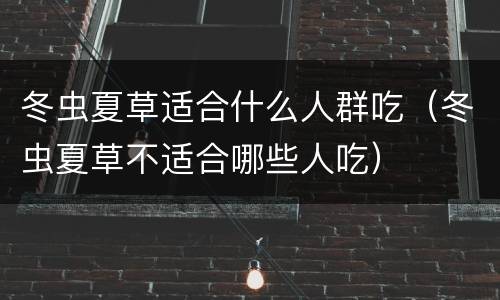 冬虫夏草适合什么人群吃（冬虫夏草不适合哪些人吃）
