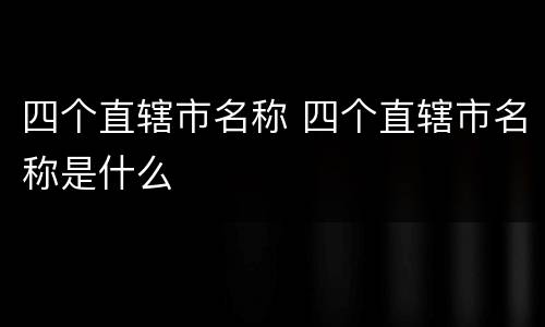 四个直辖市名称 四个直辖市名称是什么