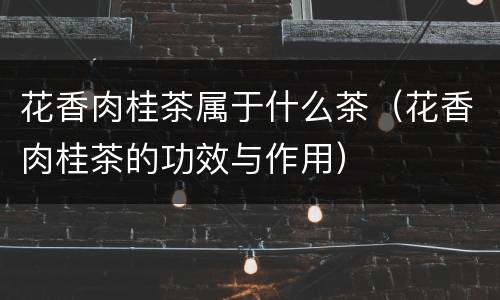 花香肉桂茶属于什么茶（花香肉桂茶的功效与作用）
