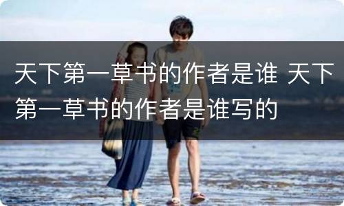 天下第一草书的作者是谁 天下第一草书的作者是谁写的