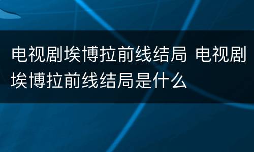 电视剧埃博拉前线结局 电视剧埃博拉前线结局是什么