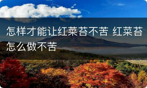 怎样才能让红菜苔不苦 红菜苔怎么做不苦