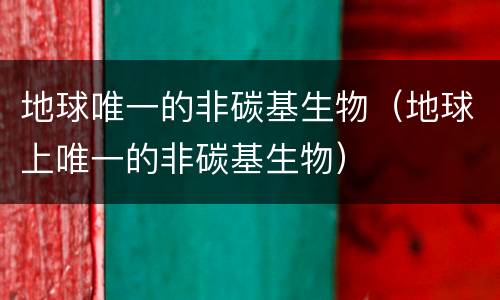 地球唯一的非碳基生物（地球上唯一的非碳基生物）