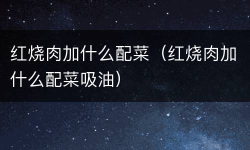 红烧肉加什么配菜（红烧肉加什么配菜吸油）