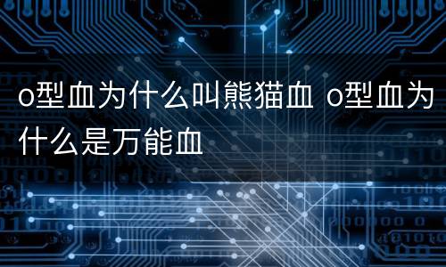 o型血为什么叫熊猫血 o型血为什么是万能血