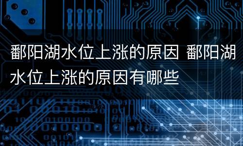 鄱阳湖水位上涨的原因 鄱阳湖水位上涨的原因有哪些