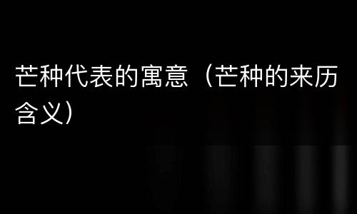 芒种代表的寓意（芒种的来历含义）