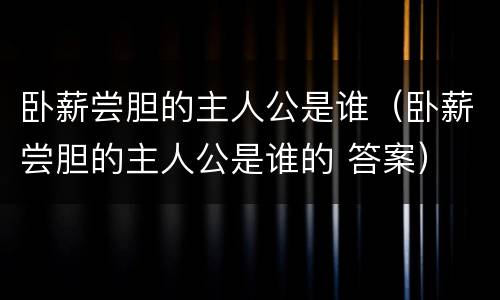 卧薪尝胆的主人公是谁（卧薪尝胆的主人公是谁的 答案）