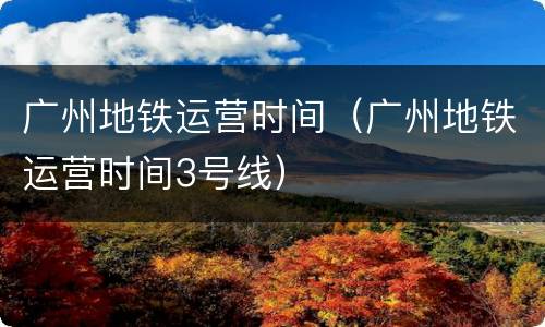 广州地铁运营时间（广州地铁运营时间3号线）