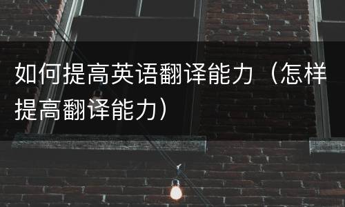 如何提高英语翻译能力（怎样提高翻译能力）