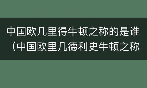 中国欧几里得牛顿之称的是谁（中国欧里几德利史牛顿之称的是谁）