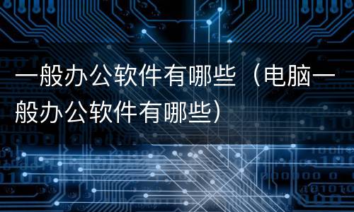 一般办公软件有哪些（电脑一般办公软件有哪些）