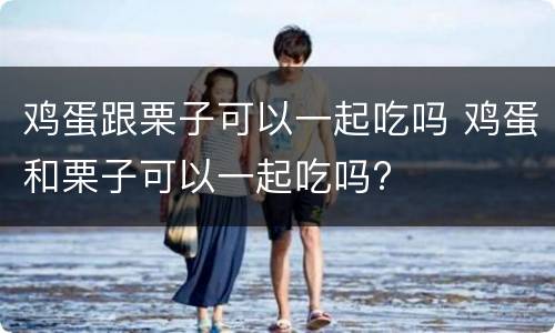 鸡蛋跟栗子可以一起吃吗 鸡蛋和栗子可以一起吃吗?