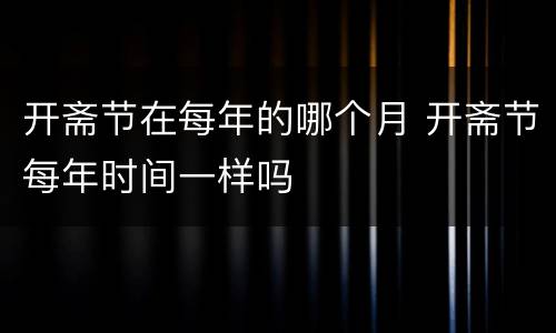 开斋节在每年的哪个月 开斋节每年时间一样吗