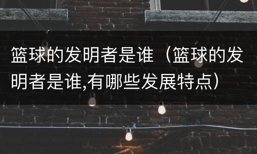 篮球的发明者是谁（篮球的发明者是谁,有哪些发展特点）