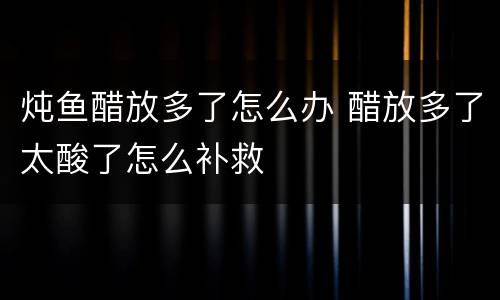 炖鱼醋放多了怎么办 醋放多了太酸了怎么补救
