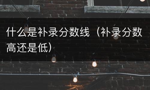 什么是补录分数线（补录分数高还是低）