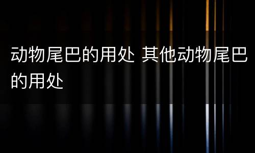 动物尾巴的用处 其他动物尾巴的用处