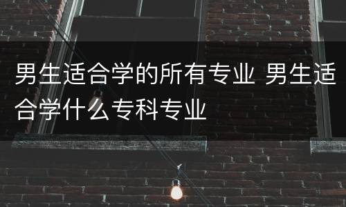 男生适合学的所有专业 男生适合学什么专科专业