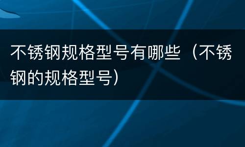 不锈钢规格型号有哪些（不锈钢的规格型号）
