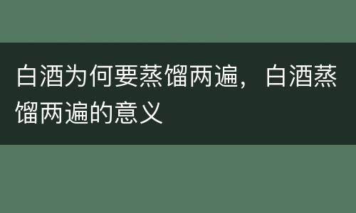 白酒为何要蒸馏两遍，白酒蒸馏两遍的意义