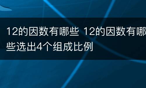 12的因数有哪些 12的因数有哪些选出4个组成比例