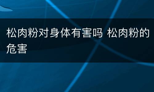 松肉粉对身体有害吗 松肉粉的危害