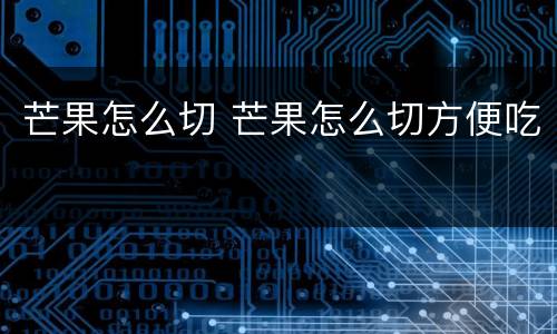 芒果怎么切 芒果怎么切方便吃