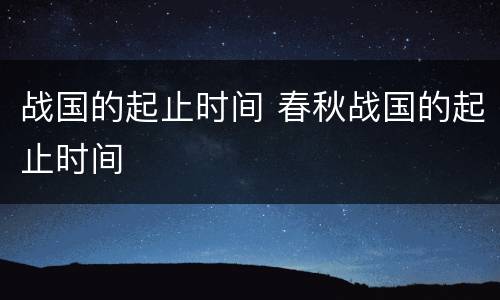 战国的起止时间 春秋战国的起止时间