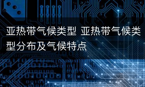 亚热带气候类型 亚热带气候类型分布及气候特点