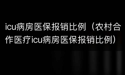 icu病房医保报销比例（农村合作医疗icu病房医保报销比例）