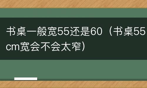 书桌一般宽55还是60（书桌55cm宽会不会太窄）