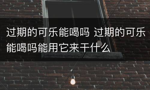 过期的可乐能喝吗 过期的可乐能喝吗能用它来干什么