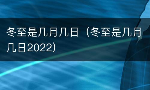 冬至是几月几日（冬至是几月几日2022）