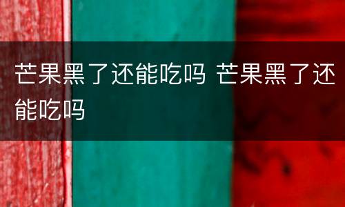 芒果黑了还能吃吗 芒果黑了还能吃吗