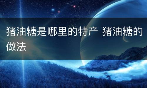 猪油糖是哪里的特产 猪油糖的做法