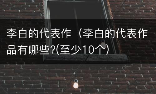 李白的代表作（李白的代表作品有哪些?(至少10个）