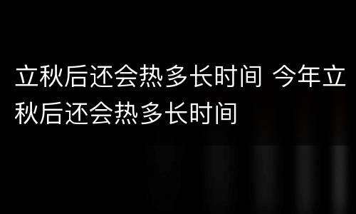 立秋后还会热多长时间 今年立秋后还会热多长时间