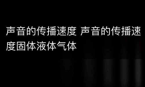声音的传播速度 声音的传播速度固体液体气体