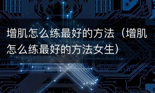 增肌怎么练最好的方法（增肌怎么练最好的方法女生）
