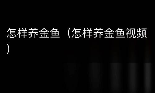 怎样养金鱼（怎样养金鱼视频）