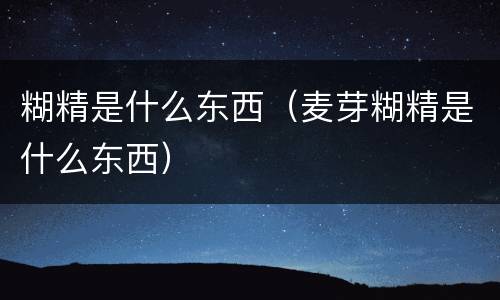 糊精是什么东西（麦芽糊精是什么东西）