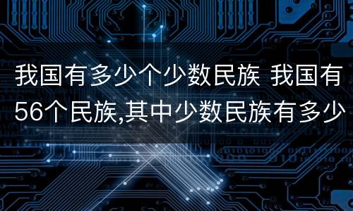 我国有多少个少数民族 我国有56个民族,其中少数民族有多少个