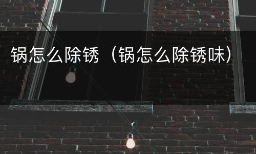 锅怎么除锈（锅怎么除锈味）