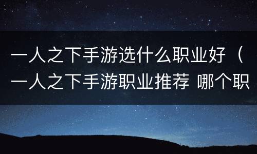 一人之下手游选什么职业好（一人之下手游职业推荐 哪个职业好2021）