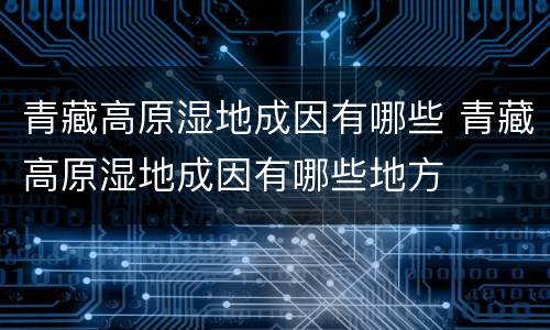 青藏高原湿地成因有哪些 青藏高原湿地成因有哪些地方