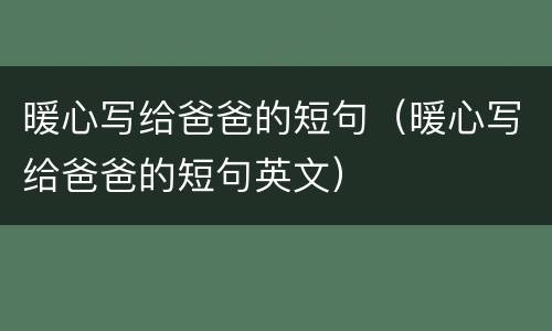 暖心写给爸爸的短句（暖心写给爸爸的短句英文）