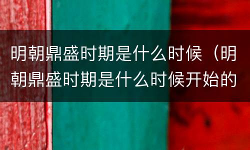 明朝鼎盛时期是什么时候（明朝鼎盛时期是什么时候开始的）