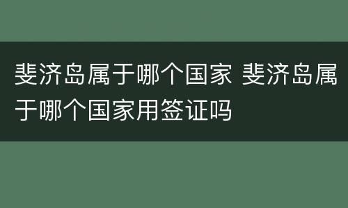斐济岛属于哪个国家 斐济岛属于哪个国家用签证吗