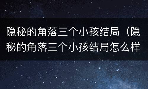 隐秘的角落三个小孩结局（隐秘的角落三个小孩结局怎么样）